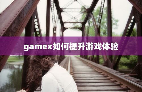 gamex如何提升游戏体验