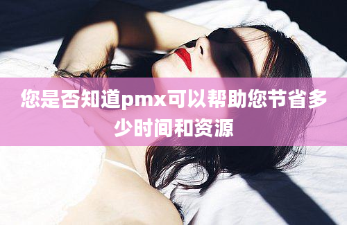 您是否知道pmx可以帮助您节省多少时间和资源