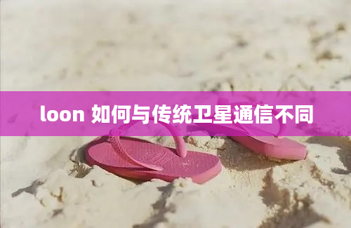 loon 如何与传统卫星通信不同