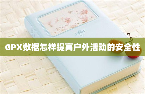 GPX数据怎样提高户外活动的安全性