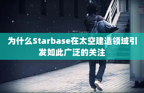 为什么Starbase在太空建造领域引发如此广泛的关注