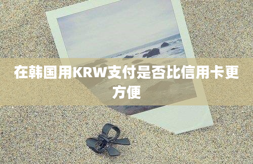 在韩国用KRW支付是否比信用卡更方便