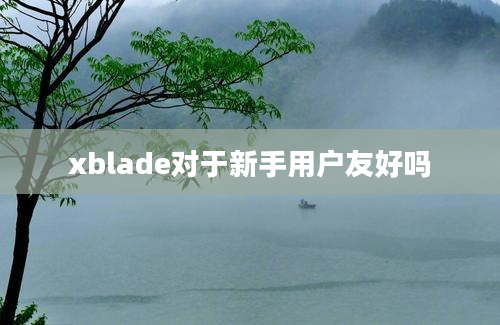 xblade对于新手用户友好吗