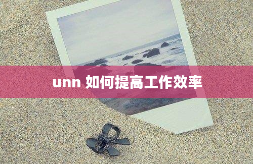 unn 如何提高工作效率