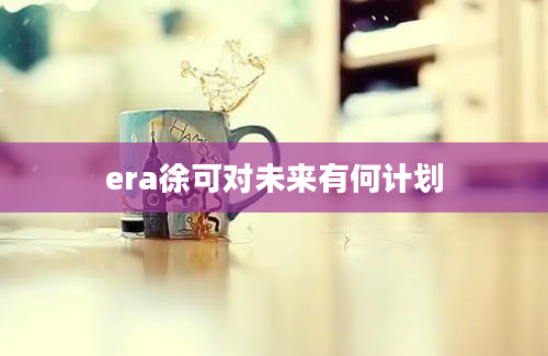 era徐可对未来有何计划