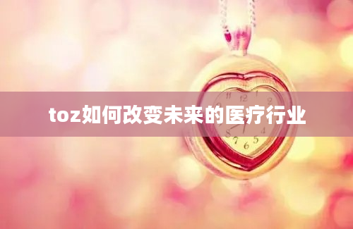 toz如何改变未来的医疗行业