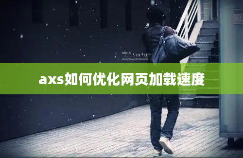 axs如何优化网页加载速度