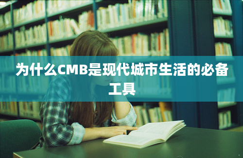 为什么CMB是现代城市生活的必备工具