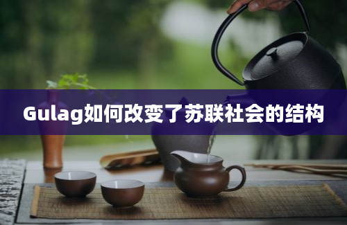 Gulag如何改变了苏联社会的结构