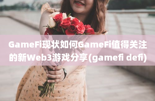 GameFi现状如何GameFi值得关注的新Web3游戏分享(gamefi defi)