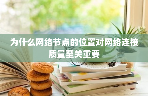 为什么网络节点的位置对网络连接质量至关重要