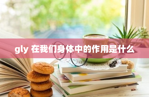 gly 在我们身体中的作用是什么