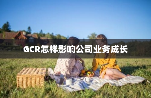 GCR怎样影响公司业务成长