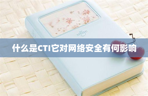 什么是CTI它对网络安全有何影响