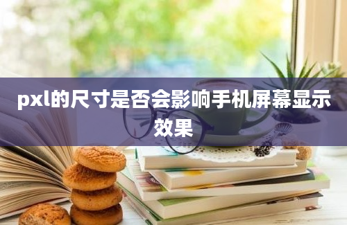 pxl的尺寸是否会影响手机屏幕显示效果