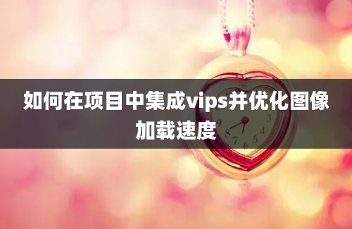 如何在项目中集成vips并优化图像加载速度