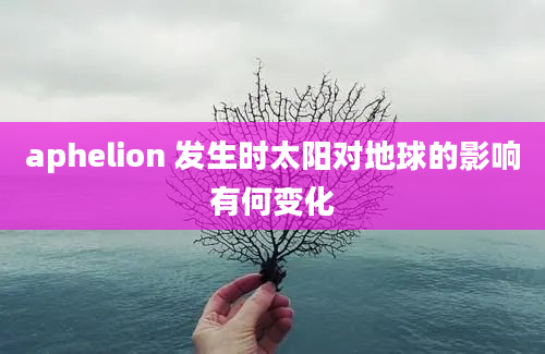 aphelion 发生时太阳对地球的影响有何变化