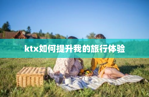 ktx如何提升我的旅行体验