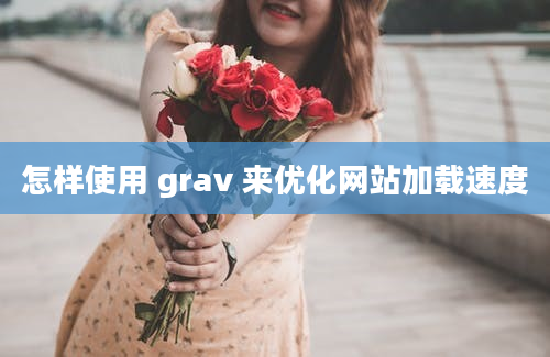 怎样使用 grav 来优化网站加载速度