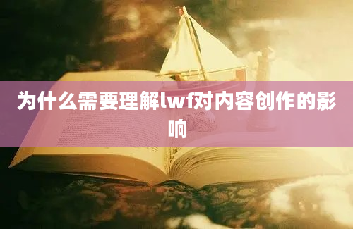 为什么需要理解lwf对内容创作的影响