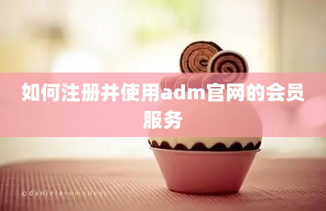 如何注册并使用adm官网的会员服务