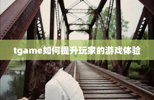 tgame如何提升玩家的游戏体验