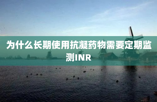 为什么长期使用抗凝药物需要定期监测INR