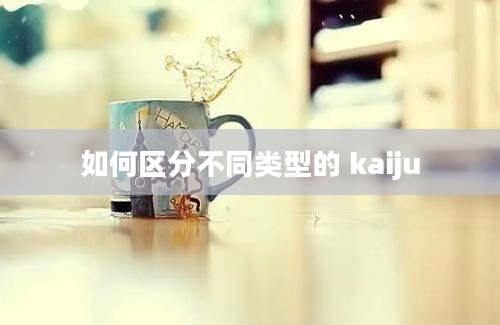 如何区分不同类型的 kaiju