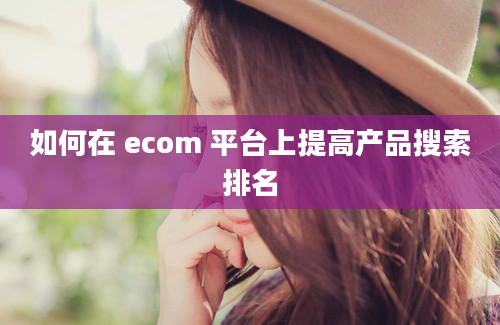 如何在 ecom 平台上提高产品搜索排名