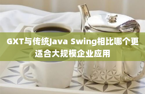 GXT与传统Java Swing相比哪个更适合大规模企业应用