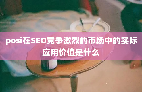 posi在SEO竞争激烈的市场中的实际应用价值是什么