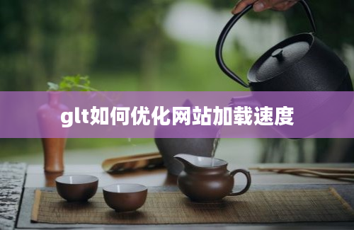 glt如何优化网站加载速度