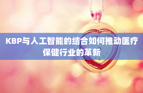 KBP与人工智能的结合如何推动医疗保健行业的革新