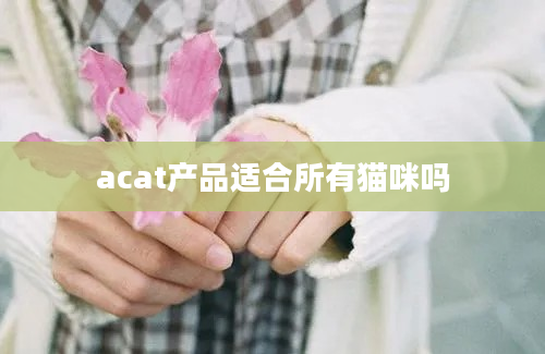 acat产品适合所有猫咪吗