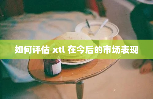 如何评估 xtl 在今后的市场表现