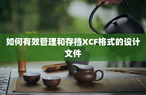 如何有效管理和存档XCF格式的设计文件