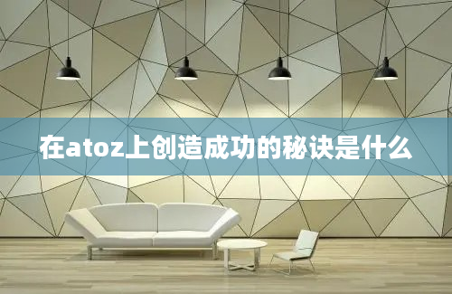 在atoz上创造成功的秘诀是什么