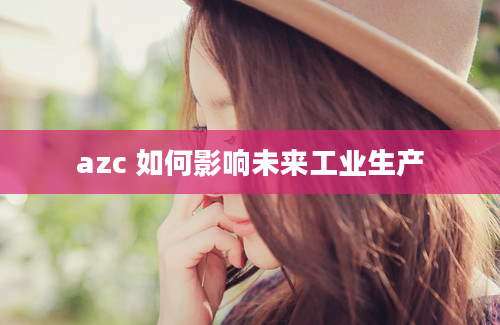 azc 如何影响未来工业生产