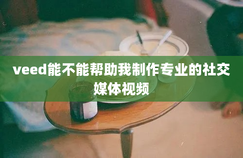 veed能不能帮助我制作专业的社交媒体视频