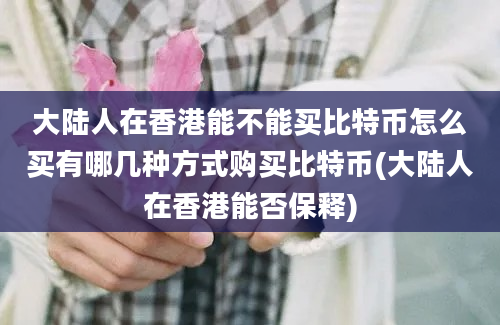 大陆人在香港能不能买比特币怎么买有哪几种方式购买比特币(大陆人在香港能否保释)