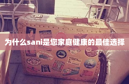 为什么sani是您家庭健康的最佳选择