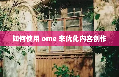 如何使用 ome 来优化内容创作