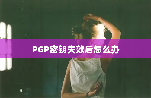 PGP密钥失效后怎么办