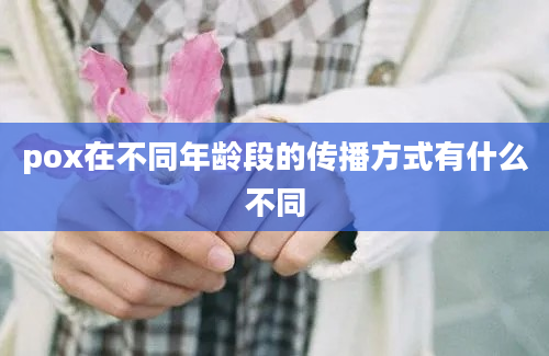 pox在不同年龄段的传播方式有什么不同