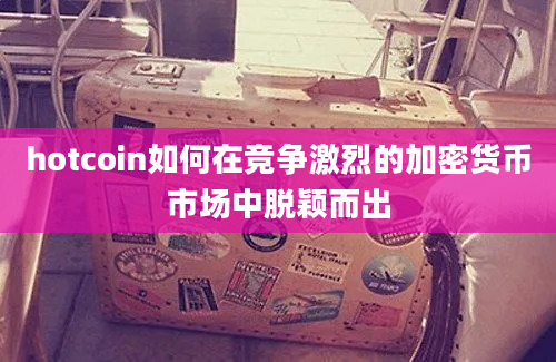 hotcoin如何在竞争激烈的加密货币市场中脱颖而出