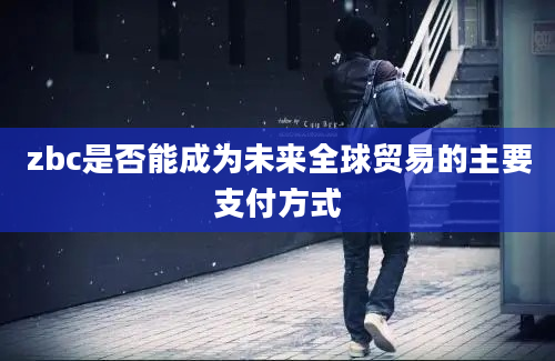 zbc是否能成为未来全球贸易的主要支付方式