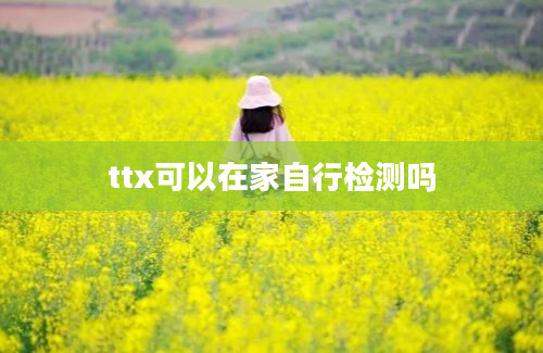 ttx可以在家自行检测吗