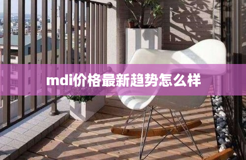 mdi价格最新趋势怎么样