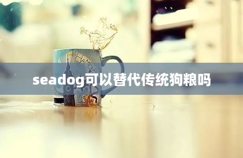 seadog可以替代传统狗粮吗