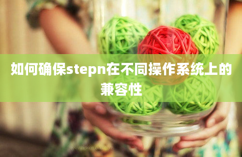 如何确保stepn在不同操作系统上的兼容性